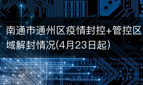 南通市通州区疫情封控+管控区域解封情况(4月23日起)
