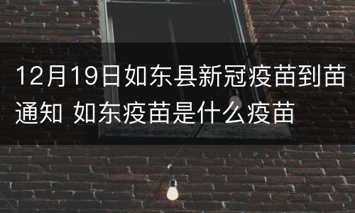 12月19日如东县新冠疫苗到苗通知 如东疫苗是什么疫苗
