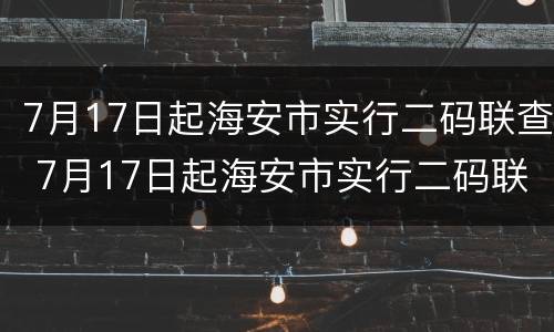 7月17日起海安市实行二码联查 7月17日起海安市实行二码联查制度