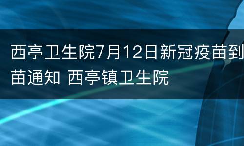 西亭卫生院7月12日新冠疫苗到苗通知 西亭镇卫生院