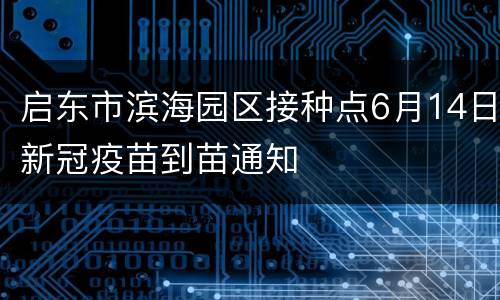 启东市滨海园区接种点6月14日新冠疫苗到苗通知