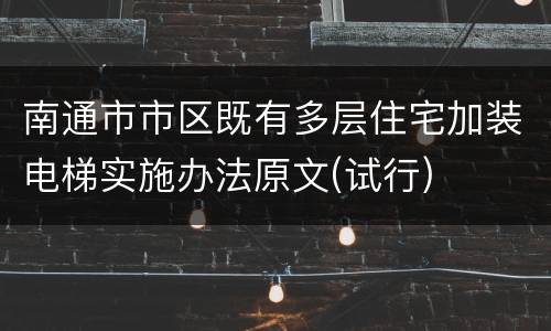 南通市市区既有多层住宅加装电梯实施办法原文(试行)