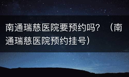 南通瑞慈医院要预约吗？（南通瑞慈医院预约挂号）