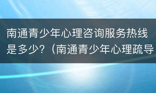 南通青少年心理咨询服务热线是多少?（南通青少年心理疏导地址）