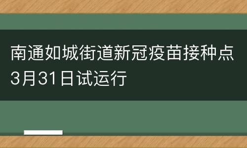南通如城街道新冠疫苗接种点3月31日试运行