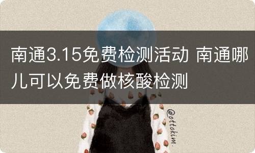 南通3.15免费检测活动 南通哪儿可以免费做核酸检测