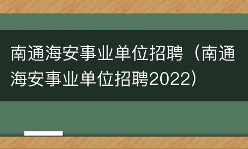 南通海安事业单位招聘（南通海安事业单位招聘2022）