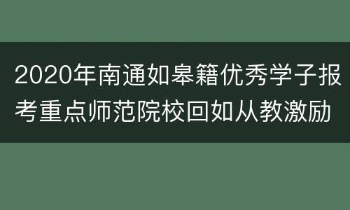 2020年南通如皋籍优秀学子报考重点师范院校回如从教激励办法