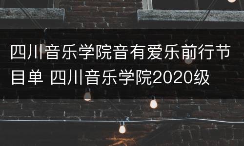 四川音乐学院音有爱乐前行节目单 四川音乐学院2020级