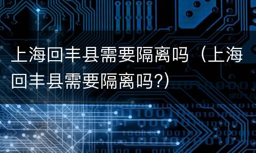 上海回丰县需要隔离吗（上海回丰县需要隔离吗?）
