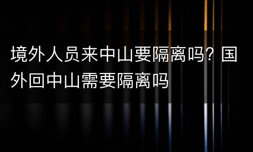 境外人员来中山要隔离吗? 国外回中山需要隔离吗