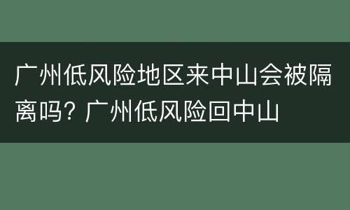 广州低风险地区来中山会被隔离吗? 广州低风险回中山