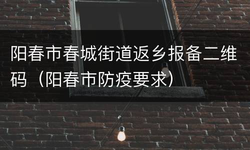 阳春市春城街道返乡报备二维码（阳春市防疫要求）