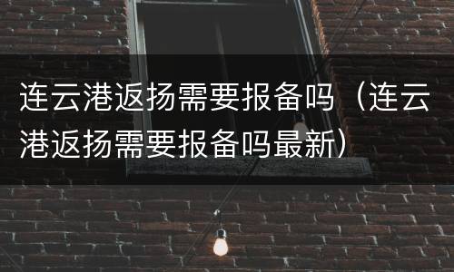 连云港返扬需要报备吗（连云港返扬需要报备吗最新）