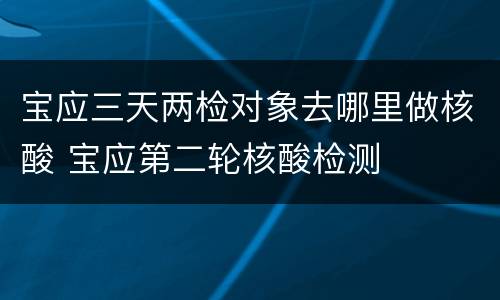 宝应三天两检对象去哪里做核酸 宝应第二轮核酸检测