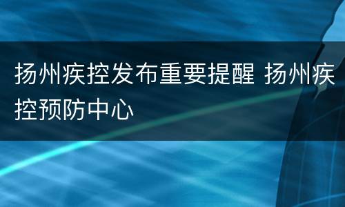 扬州疾控发布重要提醒 扬州疾控预防中心