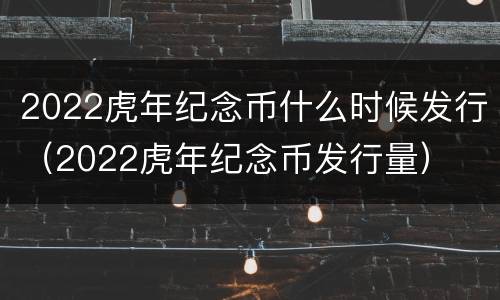 2022虎年纪念币什么时候发行（2022虎年纪念币发行量）