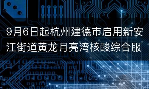 9月6日起杭州建德市启用新安江街道黄龙月亮湾核酸综合服务点