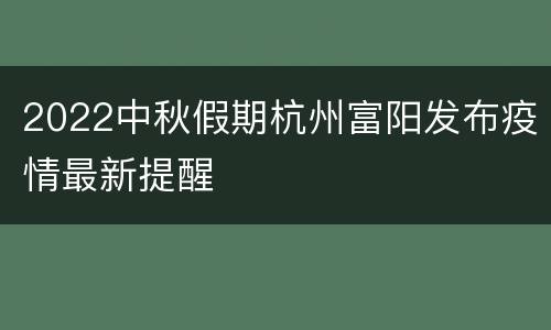 2022中秋假期杭州富阳发布疫情最新提醒
