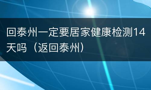 回泰州一定要居家健康检测14天吗（返回泰州）