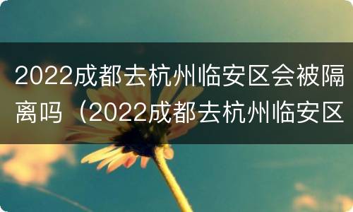 2022成都去杭州临安区会被隔离吗（2022成都去杭州临安区会被隔离吗现在）