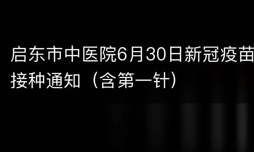 启东市中医院6月30日新冠疫苗接种通知（含第一针）