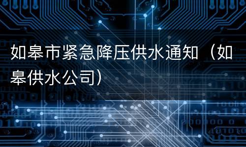 如皋市紧急降压供水通知（如皋供水公司）