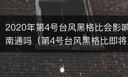 2020年第4号台风黑格比会影响南通吗（第4号台风黑格比即将登陆）