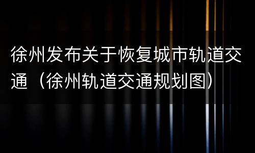 徐州发布关于恢复城市轨道交通（徐州轨道交通规划图）