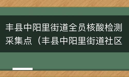 丰县中阳里街道全员核酸检测采集点（丰县中阳里街道社区电话）