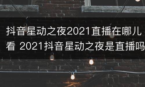 抖音星动之夜2021直播在哪儿看 2021抖音星动之夜是直播吗