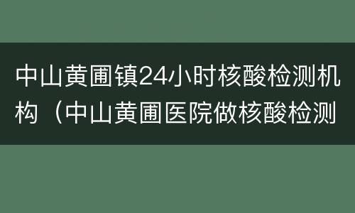 中山黄圃镇24小时核酸检测机构（中山黄圃医院做核酸检测几天可出结果）