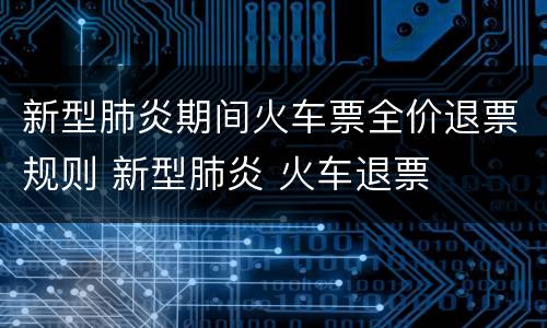 新型肺炎期间火车票全价退票规则 新型肺炎 火车退票
