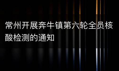 常州开展奔牛镇第六轮全员核酸检测的通知