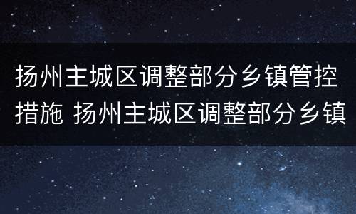 扬州主城区调整部分乡镇管控措施 扬州主城区调整部分乡镇管控措施最新