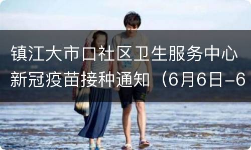 镇江大市口社区卫生服务中心新冠疫苗接种通知（6月6日-6月30日）