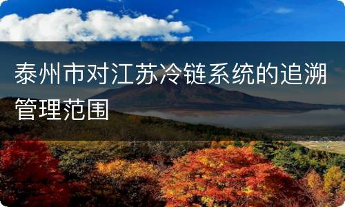 泰州市对江苏冷链系统的追溯管理范围