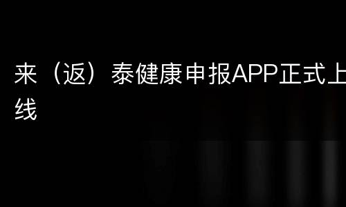 来（返）泰健康申报APP正式上线