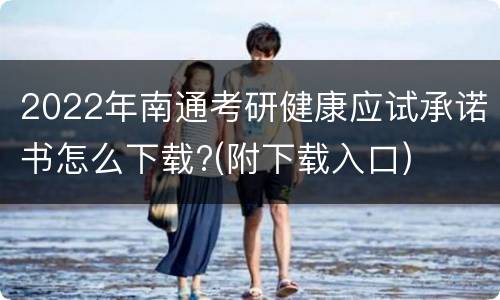 2022年南通考研健康应试承诺书怎么下载?(附下载入口)