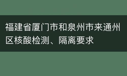 福建省厦门市和泉州市来通州区核酸检测、隔离要求