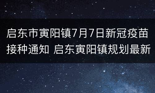 启东市寅阳镇7月7日新冠疫苗接种通知 启东寅阳镇规划最新消息