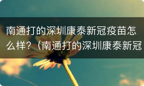 南通打的深圳康泰新冠疫苗怎么样?（南通打的深圳康泰新冠疫苗怎么样查询）