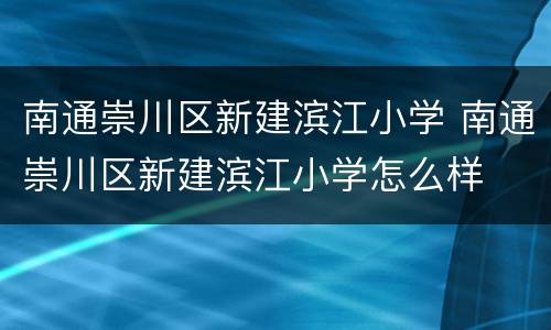 南通崇川区新建滨江小学 南通崇川区新建滨江小学怎么样