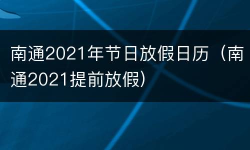 南通2021年节日放假日历（南通2021提前放假）