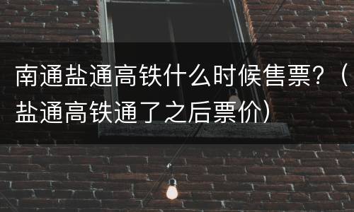 南通盐通高铁什么时候售票?（盐通高铁通了之后票价）