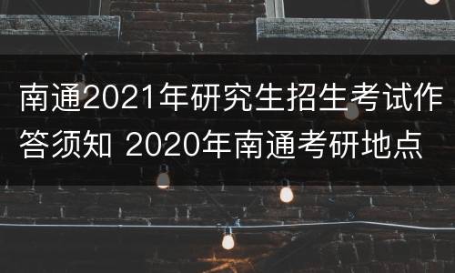 南通2021年研究生招生考试作答须知 2020年南通考研地点