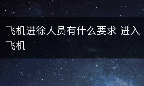 飞机进徐人员有什么要求 进入飞机