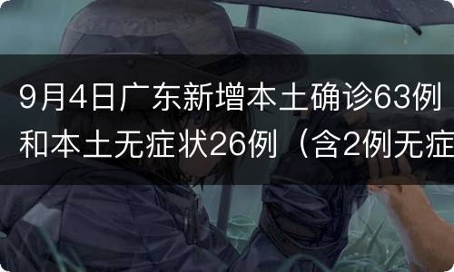 9月4日广东新增本土确诊63例和本土无症状26例（含2例无症状转确诊）