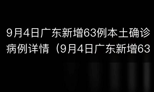 9月4日广东新增63例本土确诊病例详情（9月4日广东新增63例本土确诊病例详情公布）