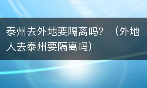 泰州去外地要隔离吗？（外地人去泰州要隔离吗）